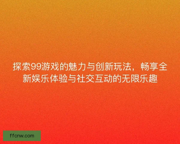 探索99游戏的魅力与创新玩法，畅享全新娱乐体验与社交互动的无限乐趣