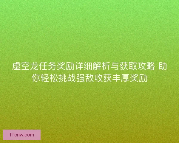 虚空龙任务奖励详细解析与获取攻略 助你轻松挑战强敌收获丰厚奖励