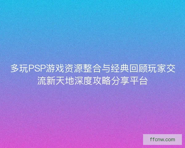 多玩PSP游戏资源整合与经典回顾玩家交流新天地深度攻略分享平台
