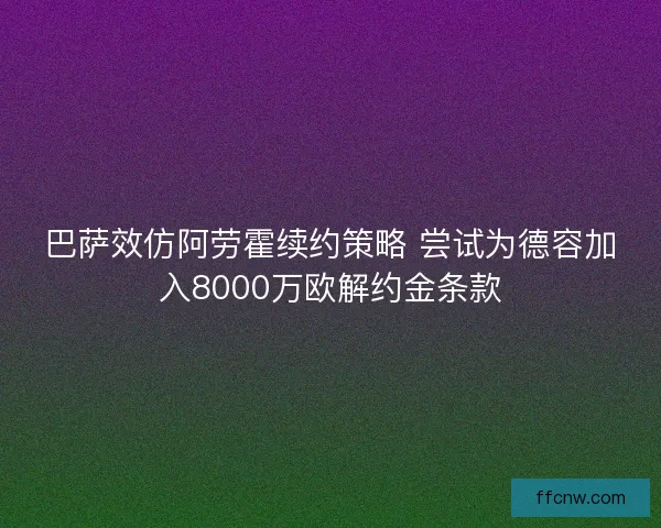 巴萨效仿阿劳霍续约策略 尝试为德容加入8000万欧解约金条款