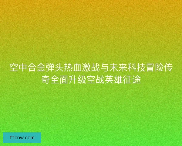 空中合金弹头热血激战与未来科技冒险传奇全面升级空战英雄征途