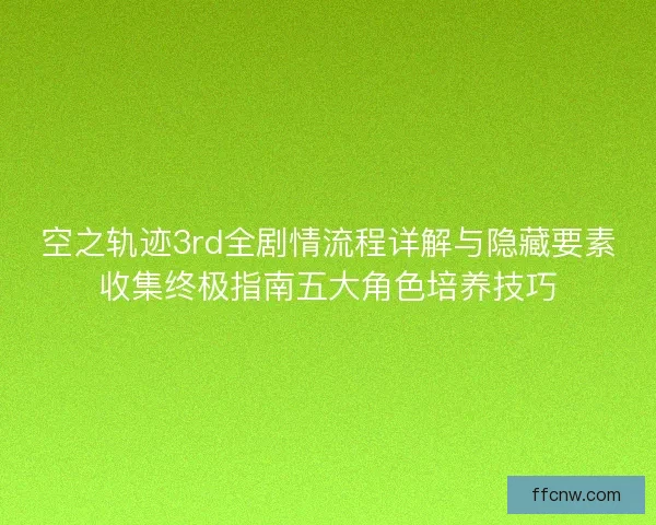 空之轨迹3rd全剧情流程详解与隐藏要素收集终极指南五大角色培养技巧