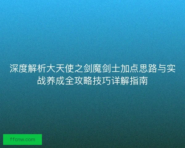深度解析大天使之剑魔剑士加点思路与实战养成全攻略技巧详解指南