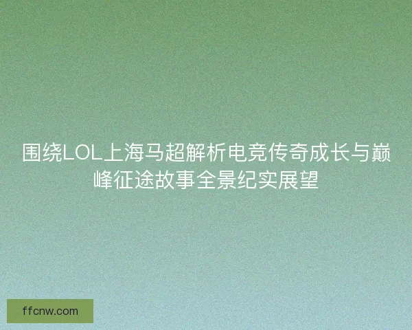围绕LOL上海马超解析电竞传奇成长与巅峰征途故事全景纪实展望