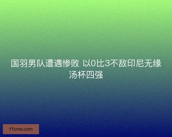 国羽男队遭遇惨败 以0比3不敌印尼无缘汤杯四强